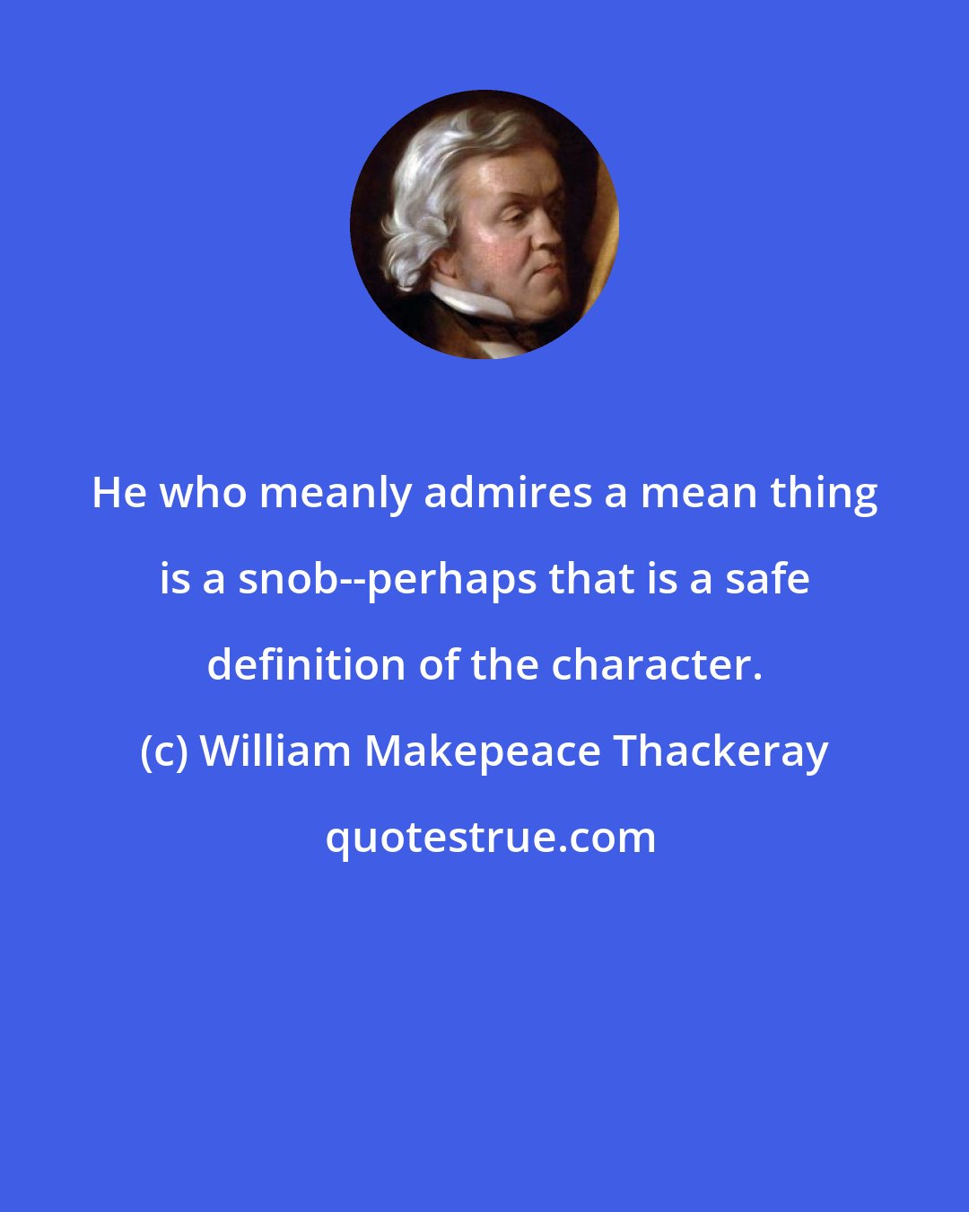 William Makepeace Thackeray: He who meanly admires a mean thing is a snob--perhaps that is a safe definition of the character.