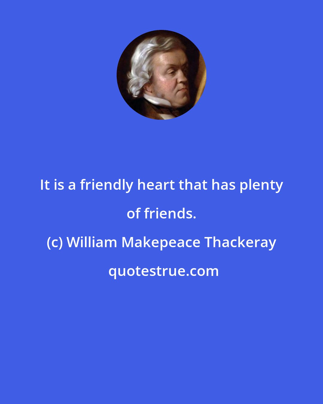 William Makepeace Thackeray: It is a friendly heart that has plenty of friends.