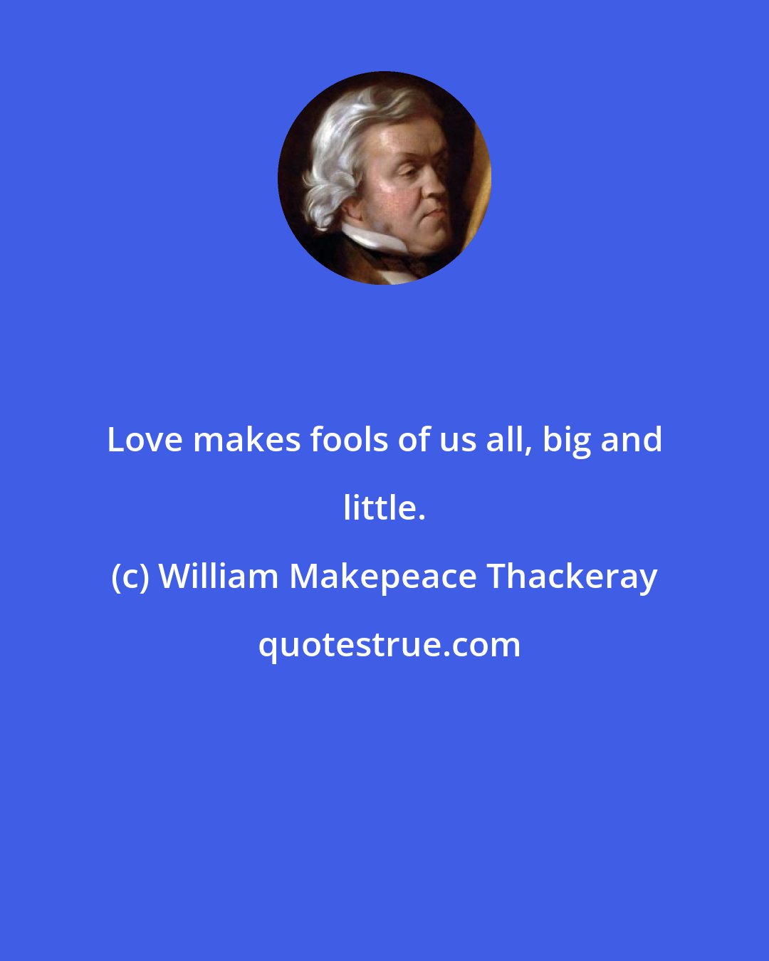 William Makepeace Thackeray: Love makes fools of us all, big and little.