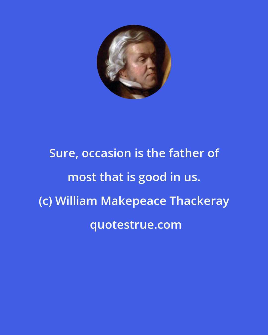 William Makepeace Thackeray: Sure, occasion is the father of most that is good in us.