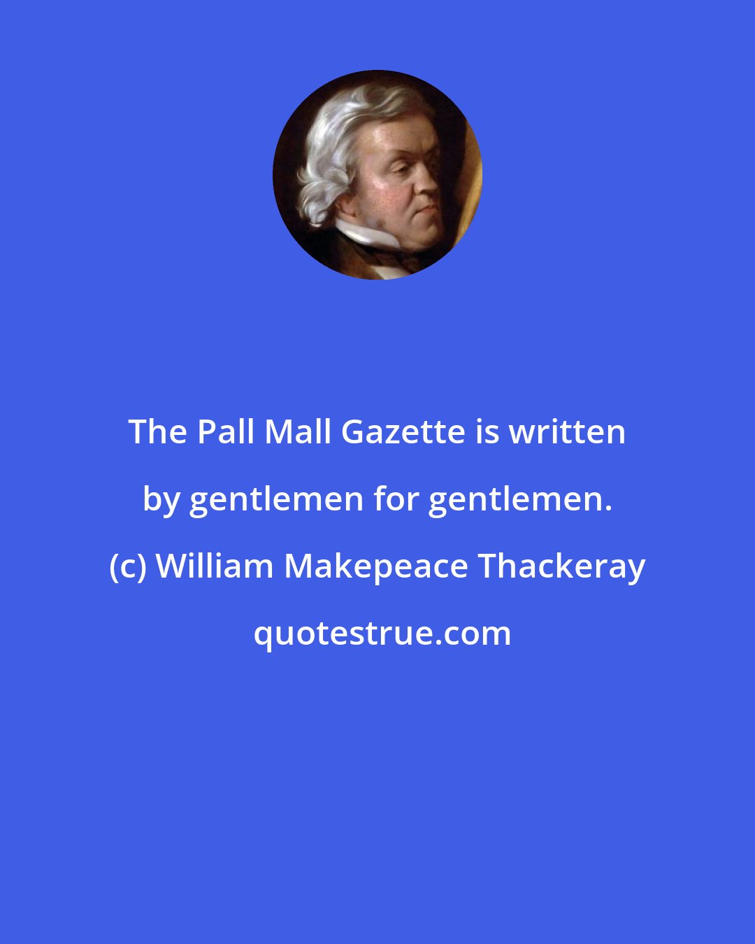 William Makepeace Thackeray: The Pall Mall Gazette is written by gentlemen for gentlemen.