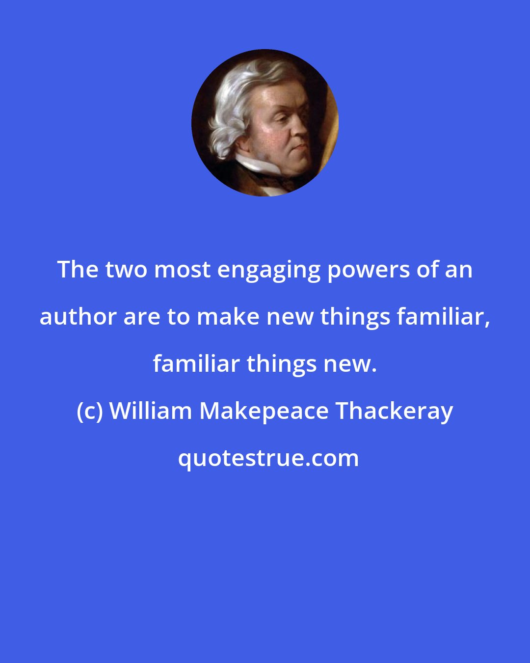 William Makepeace Thackeray: The two most engaging powers of an author are to make new things familiar, familiar things new.