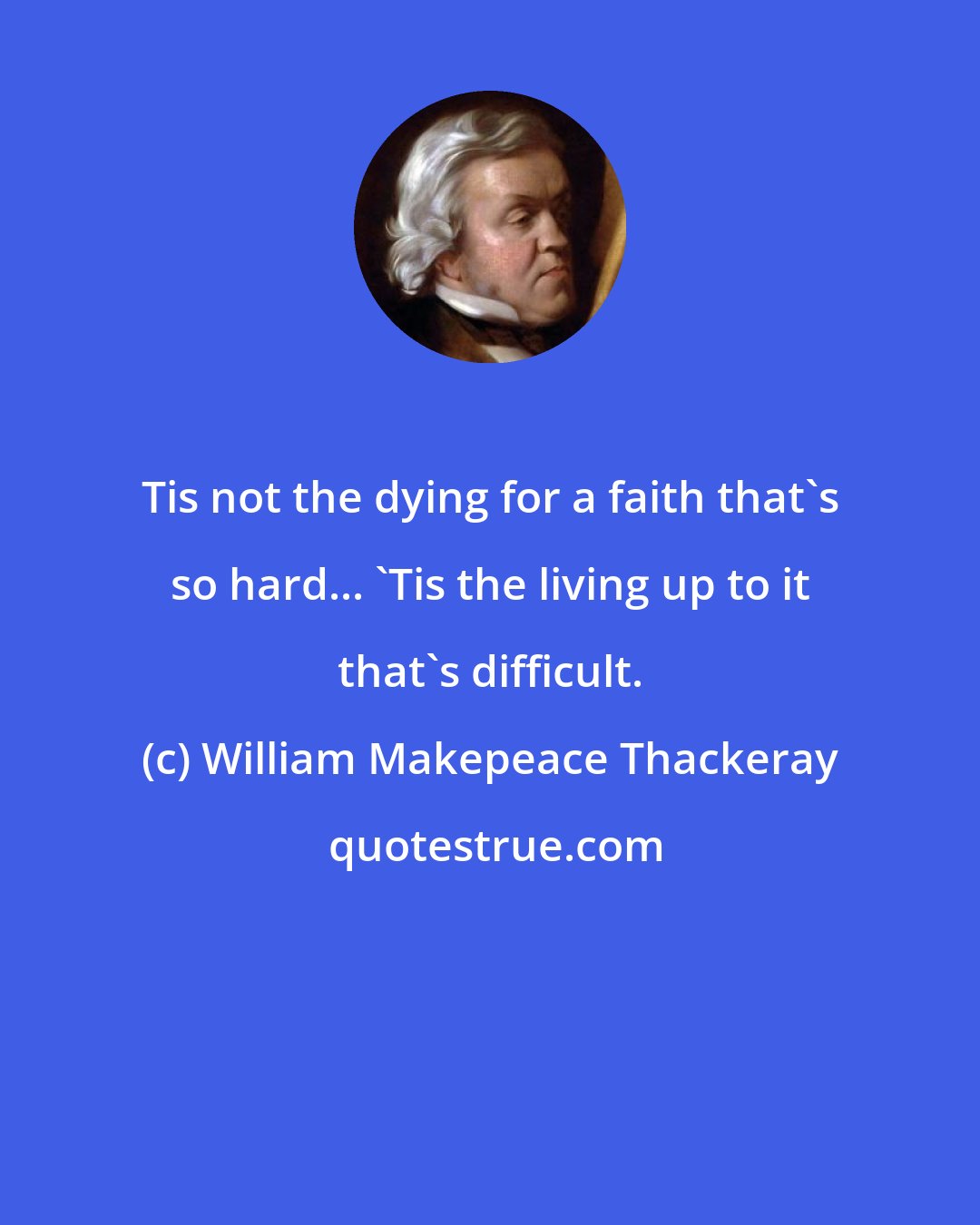 William Makepeace Thackeray: Tis not the dying for a faith that's so hard... 'Tis the living up to it that's difficult.