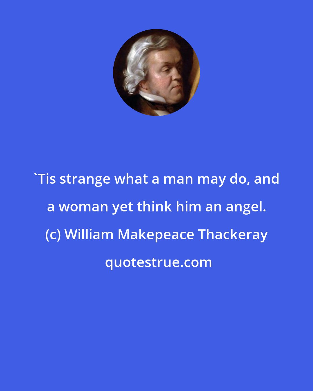 William Makepeace Thackeray: 'Tis strange what a man may do, and a woman yet think him an angel.