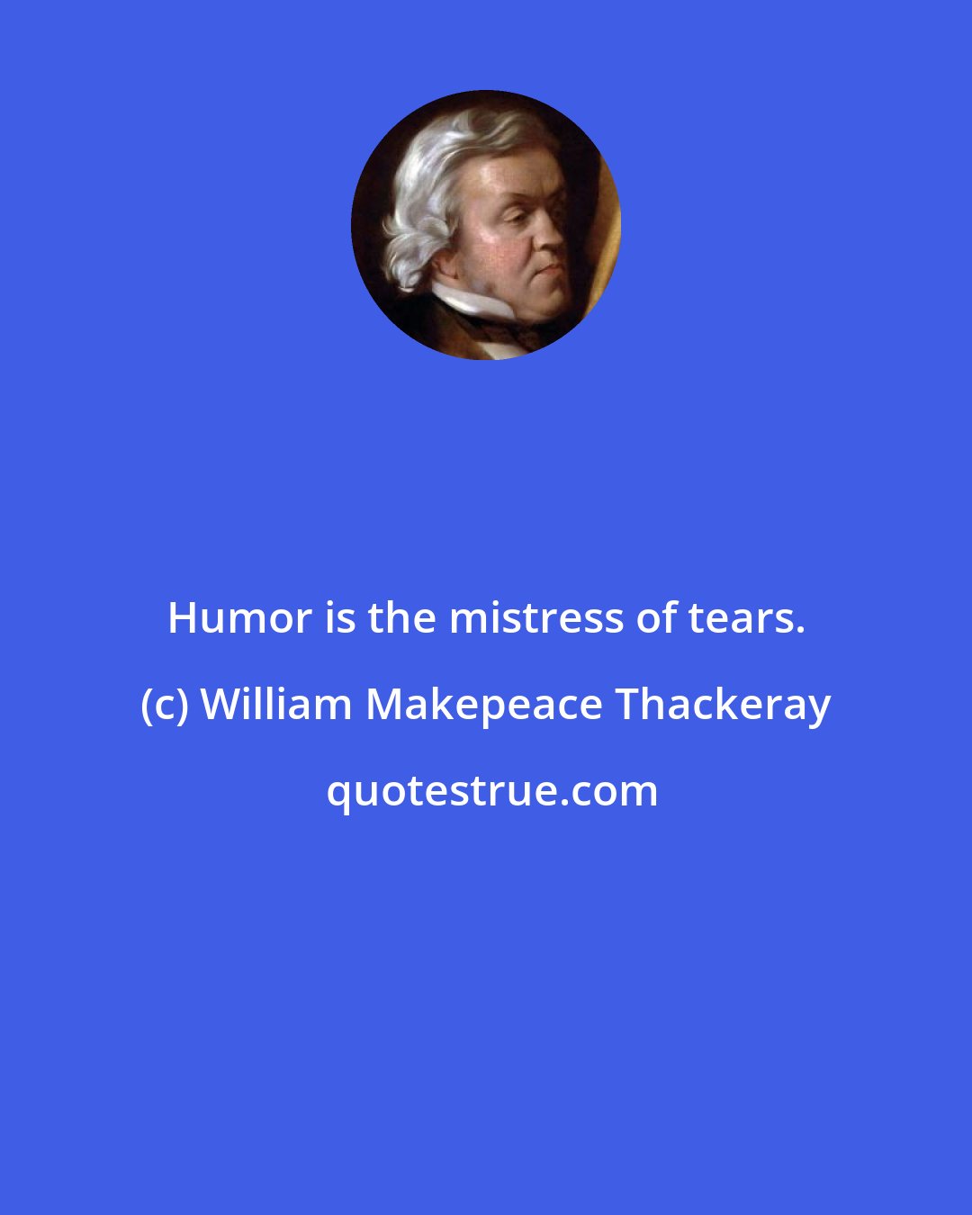 William Makepeace Thackeray: Humor is the mistress of tears.