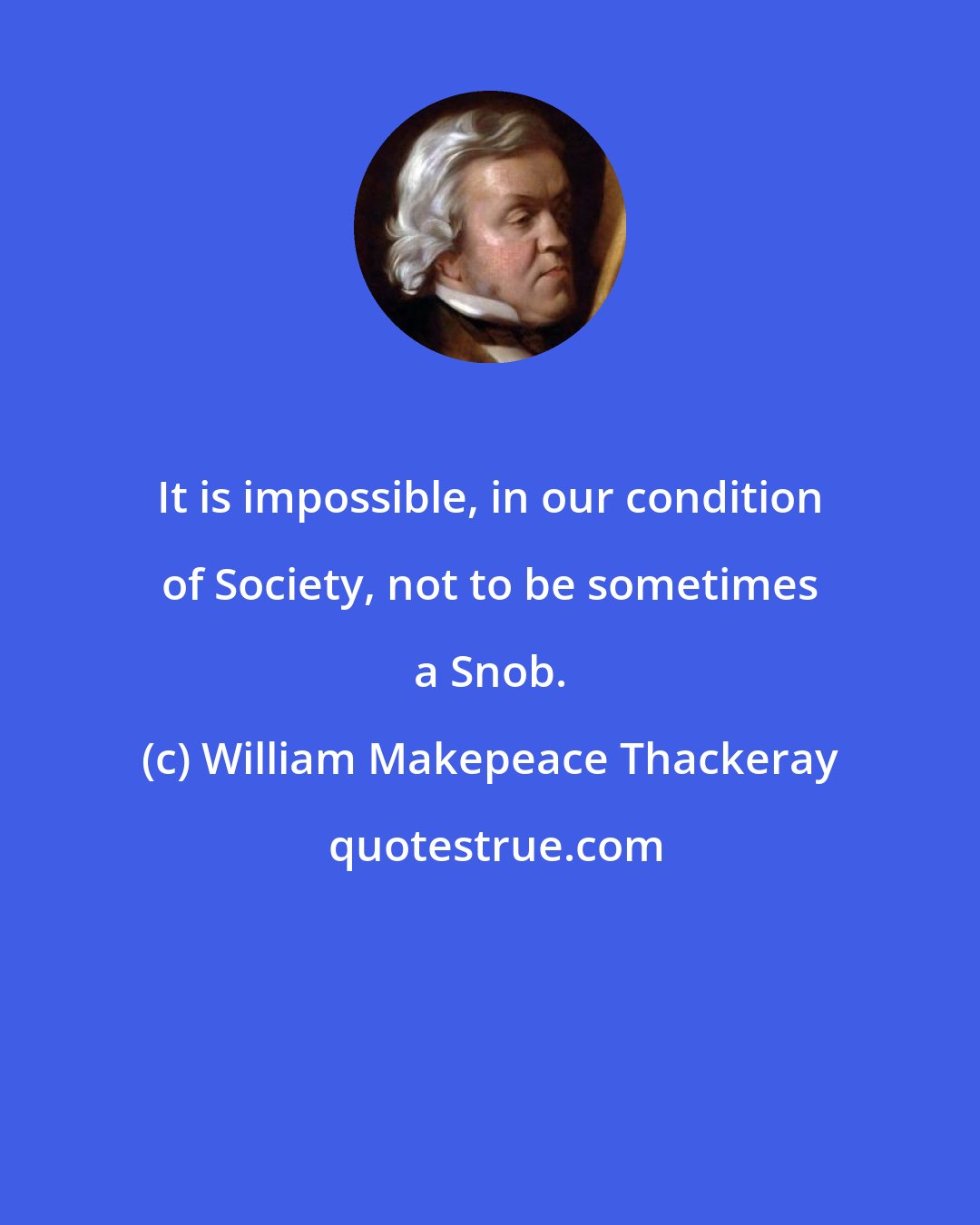 William Makepeace Thackeray: It is impossible, in our condition of Society, not to be sometimes a Snob.