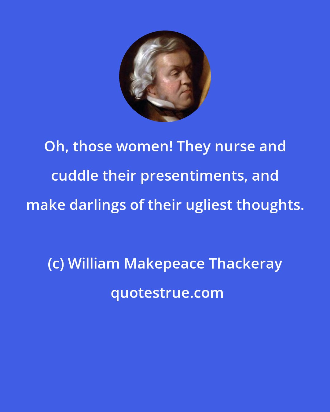 William Makepeace Thackeray: Oh, those women! They nurse and cuddle their presentiments, and make darlings of their ugliest thoughts.