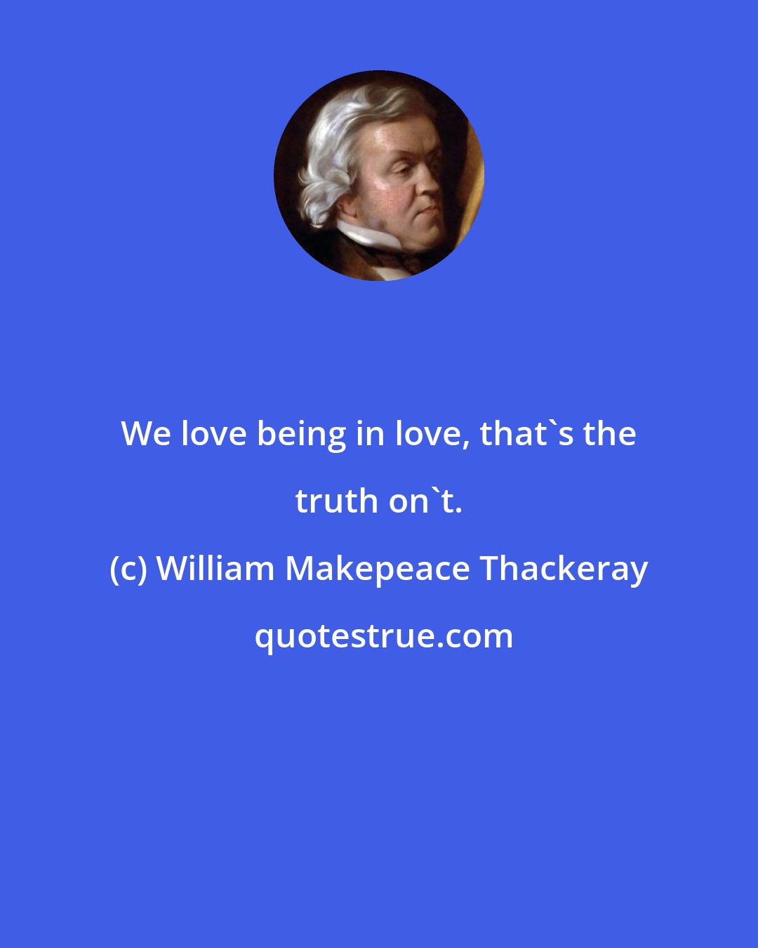 William Makepeace Thackeray: We love being in love, that's the truth on't.