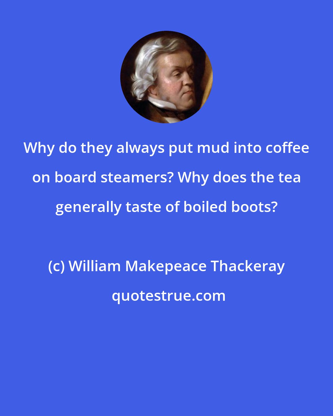 William Makepeace Thackeray: Why do they always put mud into coffee on board steamers? Why does the tea generally taste of boiled boots?