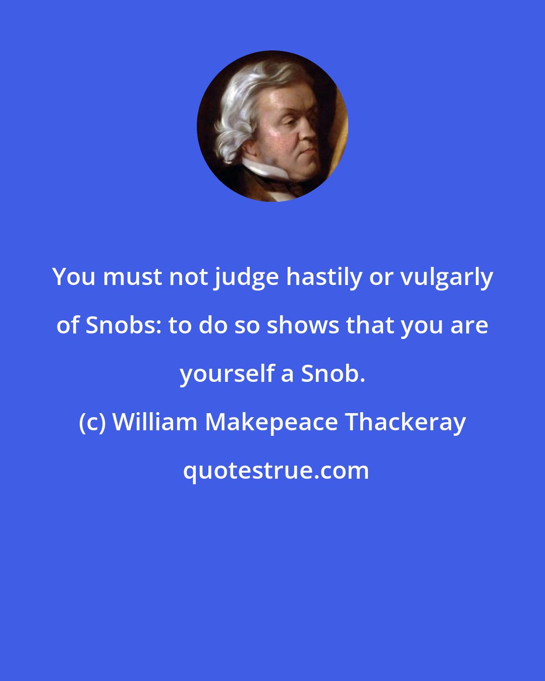 William Makepeace Thackeray: You must not judge hastily or vulgarly of Snobs: to do so shows that you are yourself a Snob.