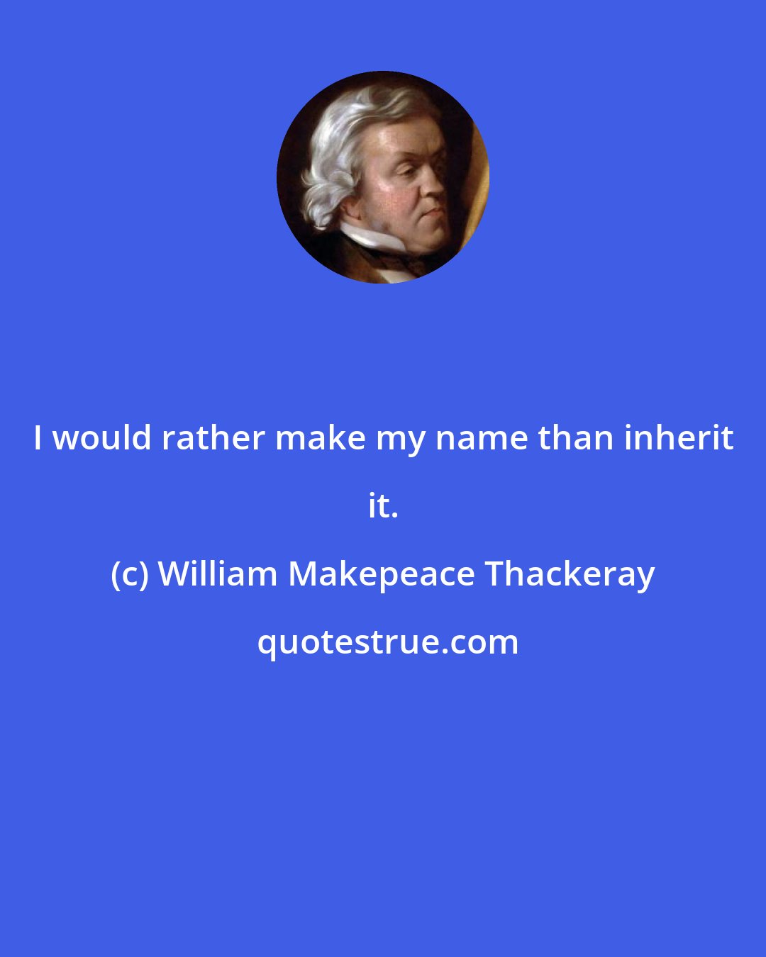 William Makepeace Thackeray: I would rather make my name than inherit it.