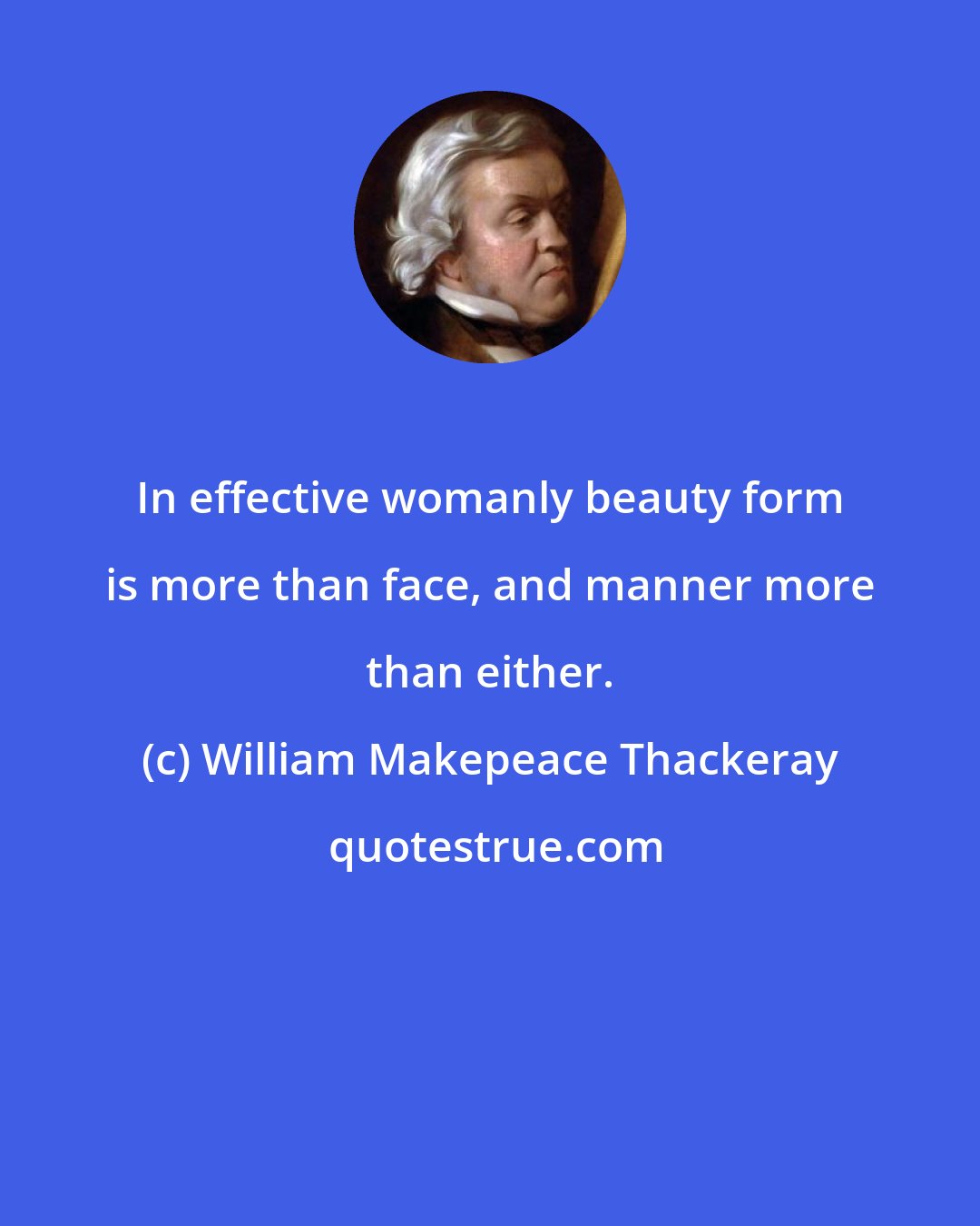 William Makepeace Thackeray: In effective womanly beauty form is more than face, and manner more than either.