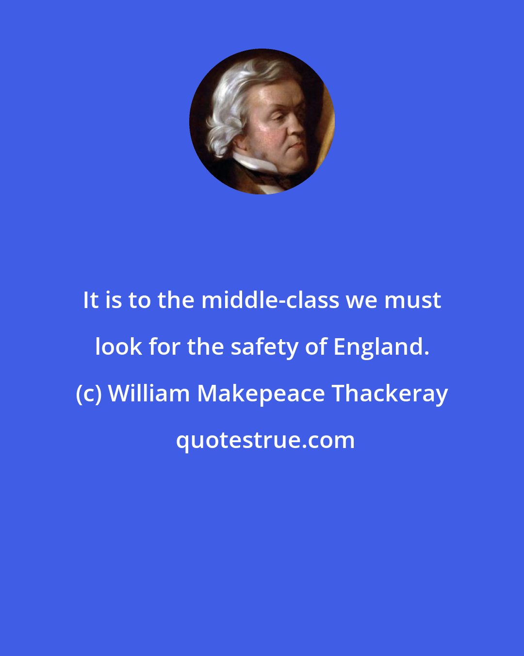 William Makepeace Thackeray: It is to the middle-class we must look for the safety of England.