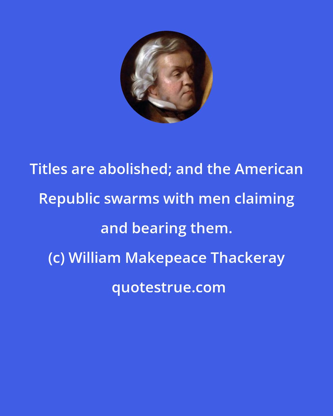 William Makepeace Thackeray: Titles are abolished; and the American Republic swarms with men claiming and bearing them.