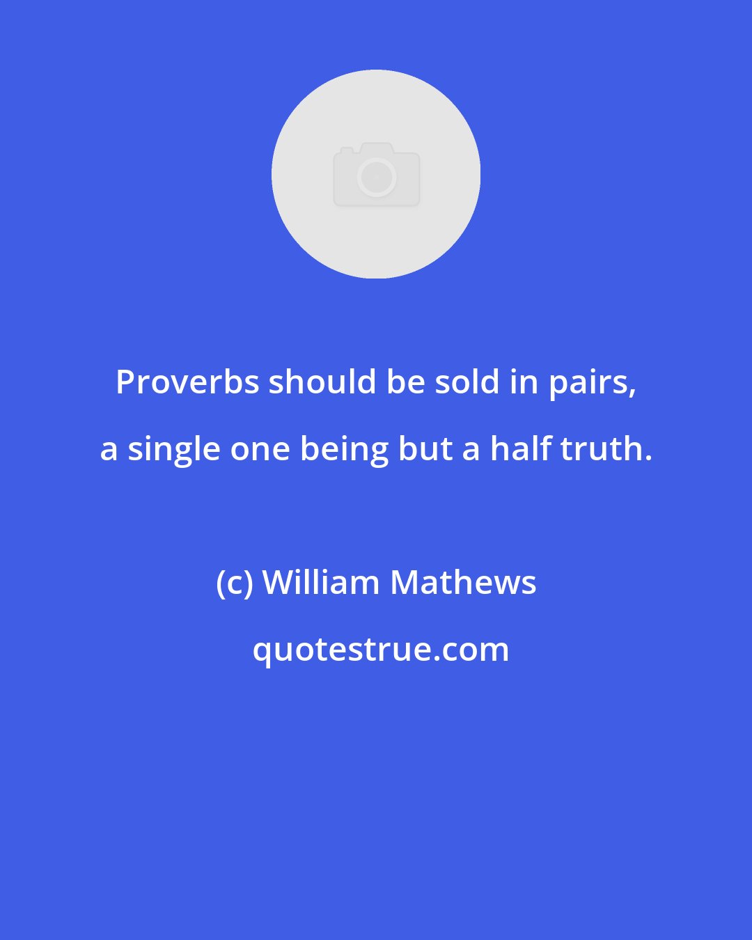 William Mathews: Proverbs should be sold in pairs, a single one being but a half truth.