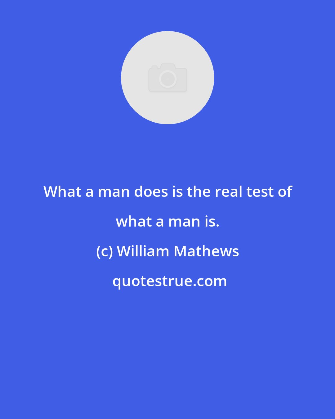 William Mathews: What a man does is the real test of what a man is.