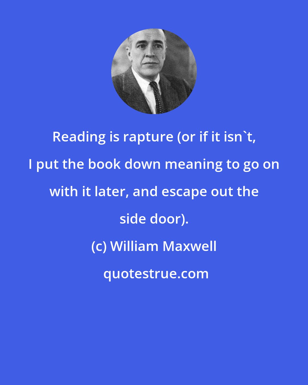 William Maxwell: Reading is rapture (or if it isn't, I put the book down meaning to go on with it later, and escape out the side door).
