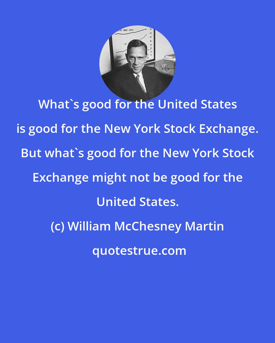 William McChesney Martin: What's good for the United States is good for the New York Stock Exchange. But what's good for the New York Stock Exchange might not be good for the United States.