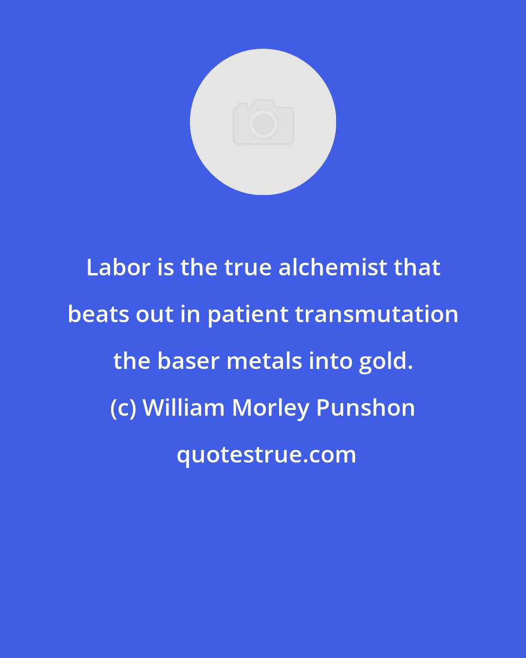 William Morley Punshon: Labor is the true alchemist that beats out in patient transmutation the baser metals into gold.