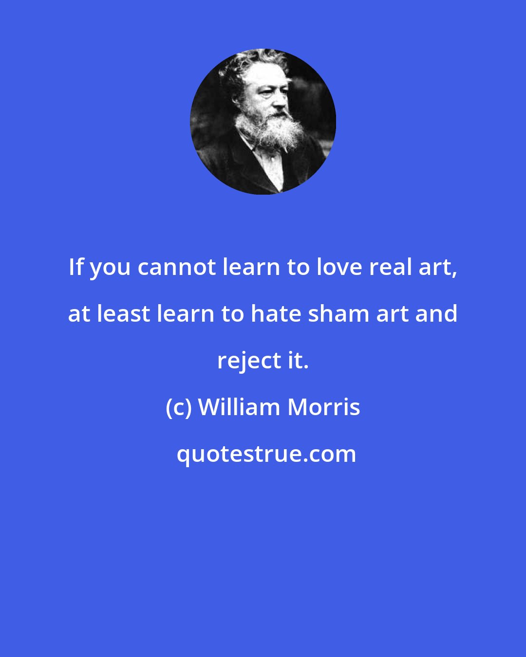 William Morris: If you cannot learn to love real art, at least learn to hate sham art and reject it.