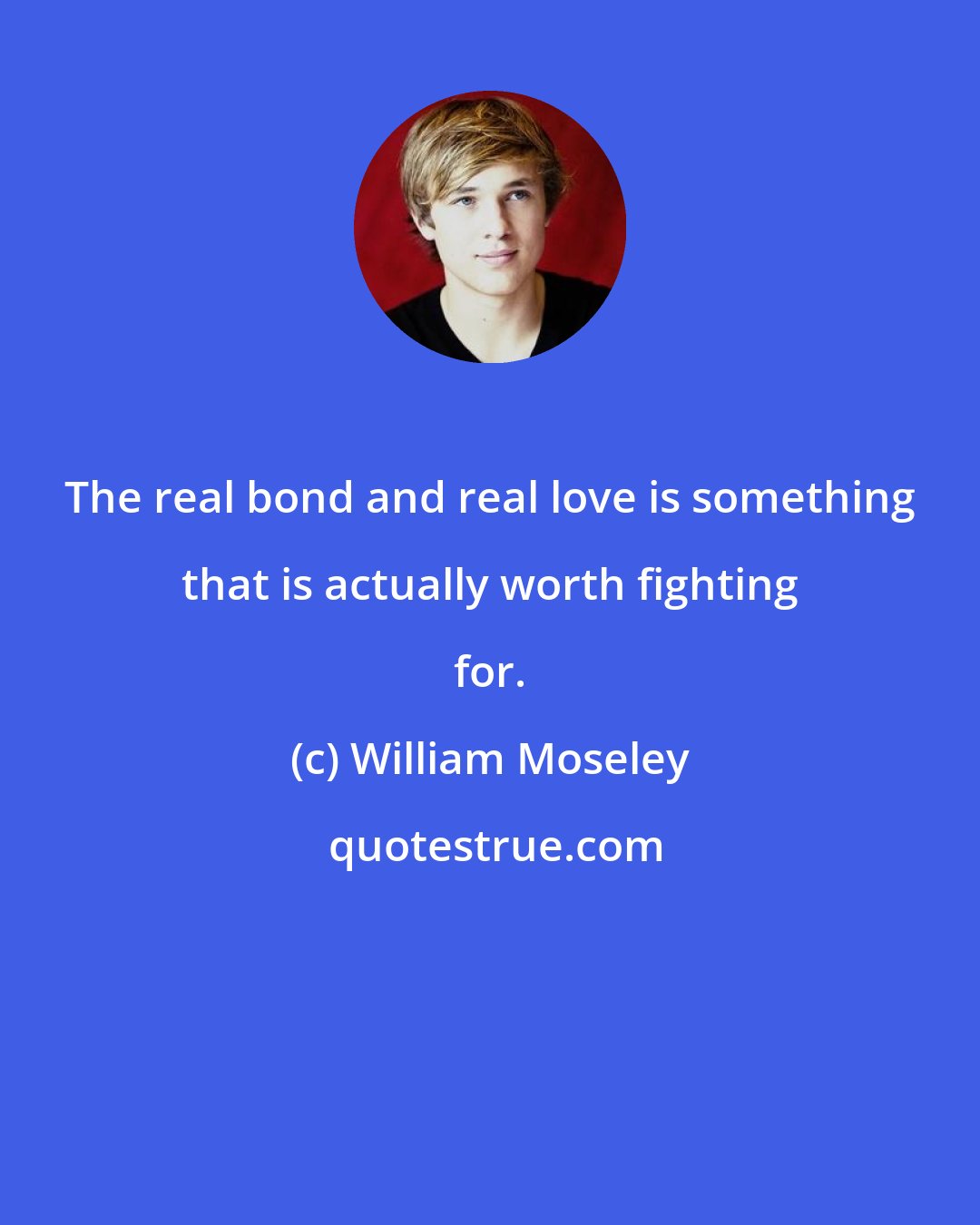 William Moseley: The real bond and real love is something that is actually worth fighting for.