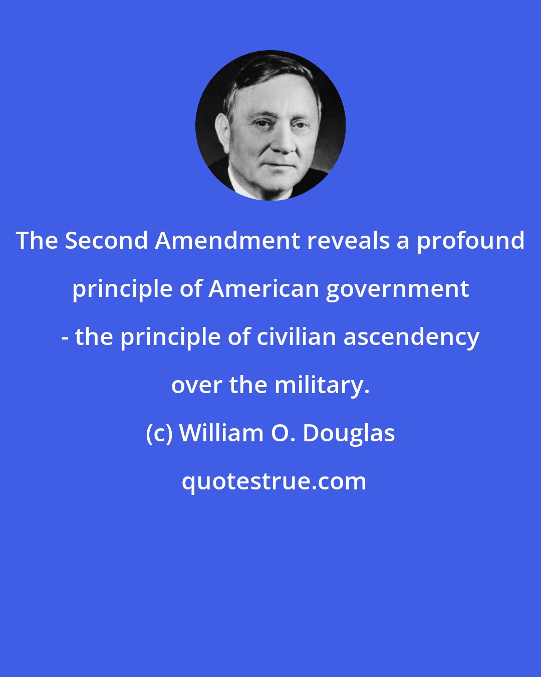William O. Douglas: The Second Amendment reveals a profound principle of American government - the principle of civilian ascendency over the military.