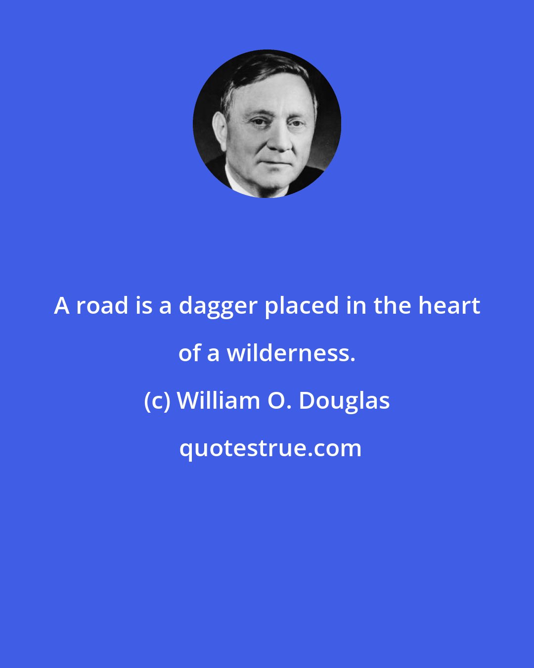 William O. Douglas: A road is a dagger placed in the heart of a wilderness.