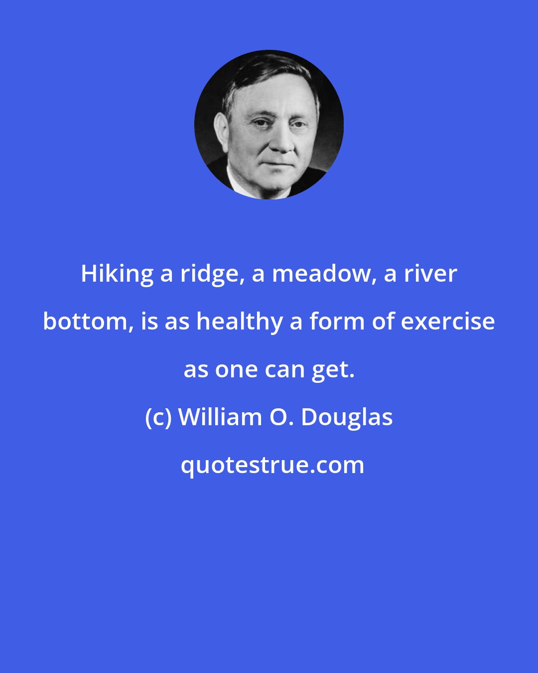 William O. Douglas: Hiking a ridge, a meadow, a river bottom, is as healthy a form of exercise as one can get.