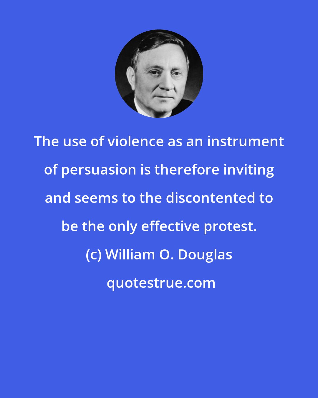 William O. Douglas: The use of violence as an instrument of persuasion is therefore inviting and seems to the discontented to be the only effective protest.