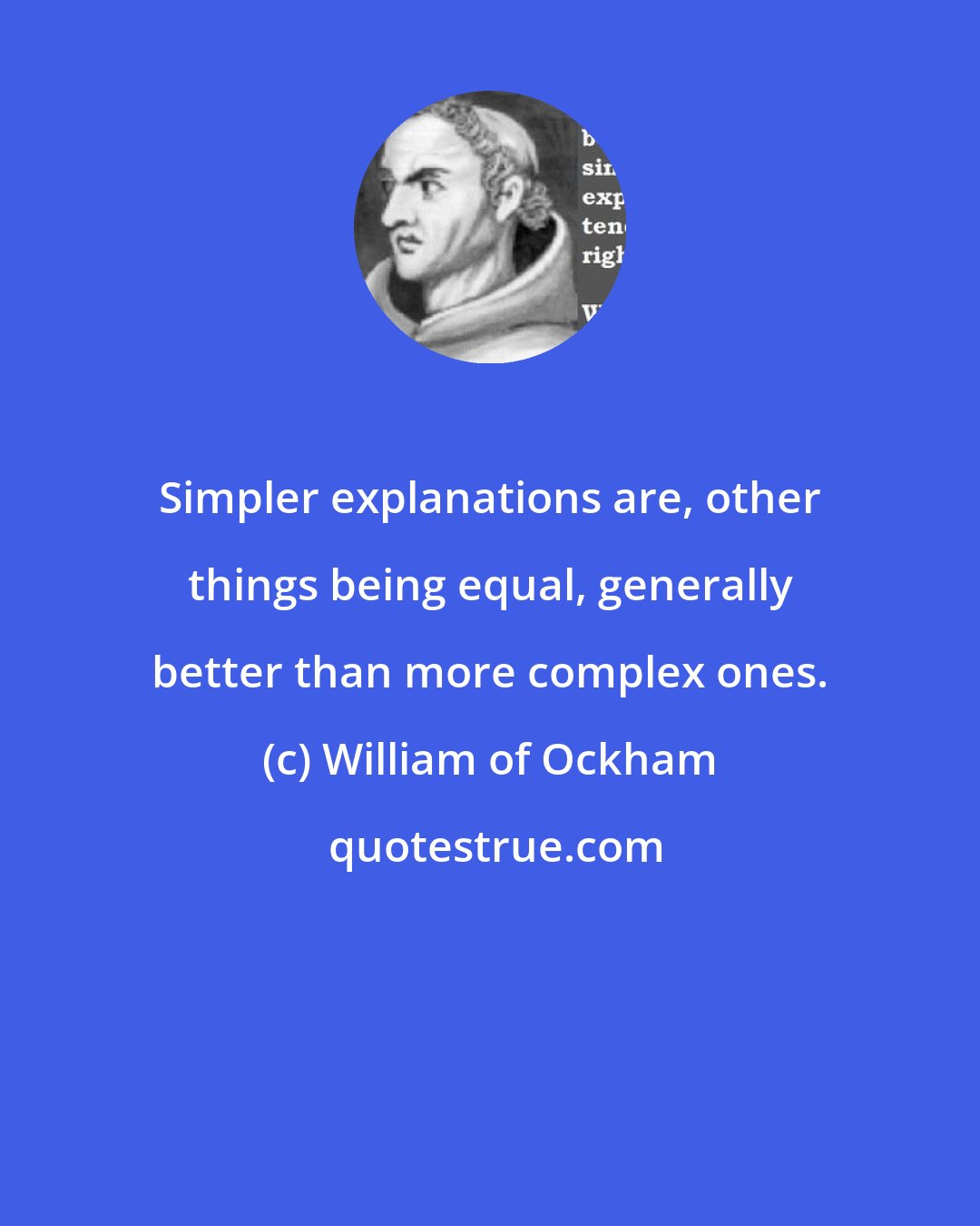 William of Ockham: Simpler explanations are, other things being equal, generally better than more complex ones.