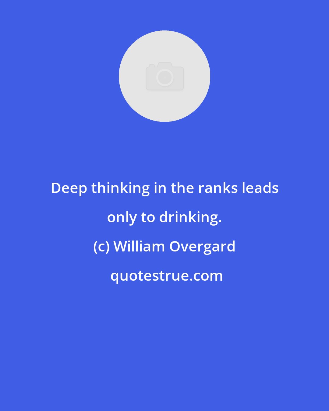 William Overgard: Deep thinking in the ranks leads only to drinking.