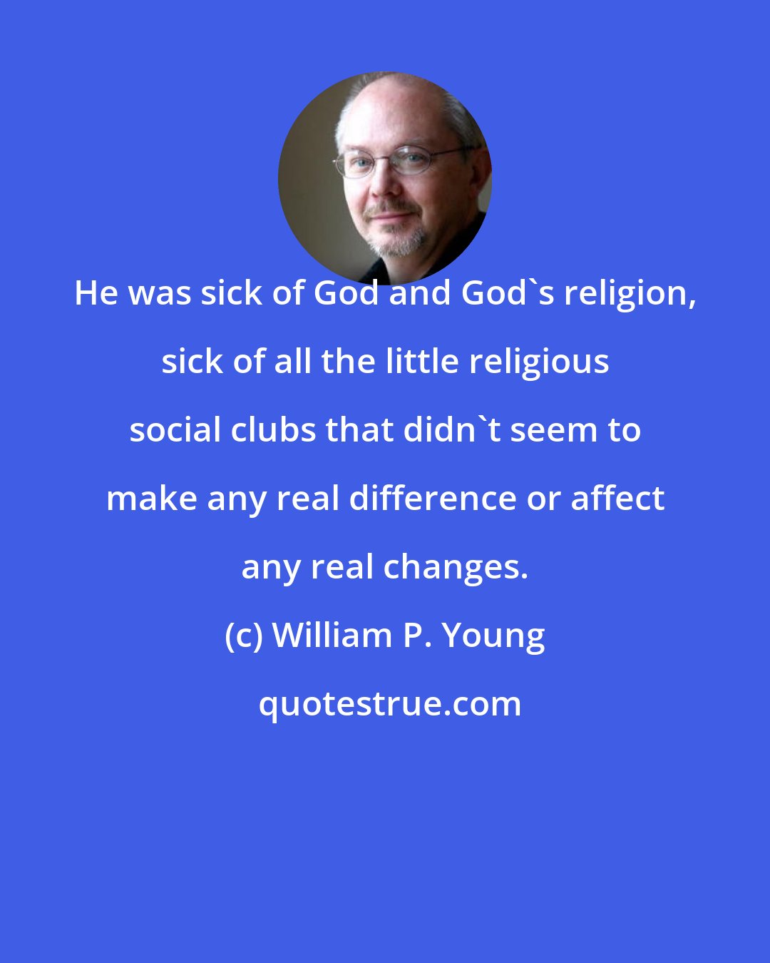 William P. Young: He was sick of God and God's religion, sick of all the little religious social clubs that didn't seem to make any real difference or affect any real changes.