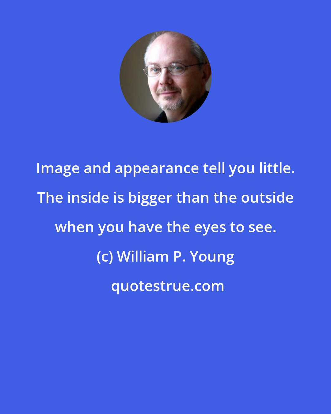 William P. Young: Image and appearance tell you little. The inside is bigger than the outside when you have the eyes to see.