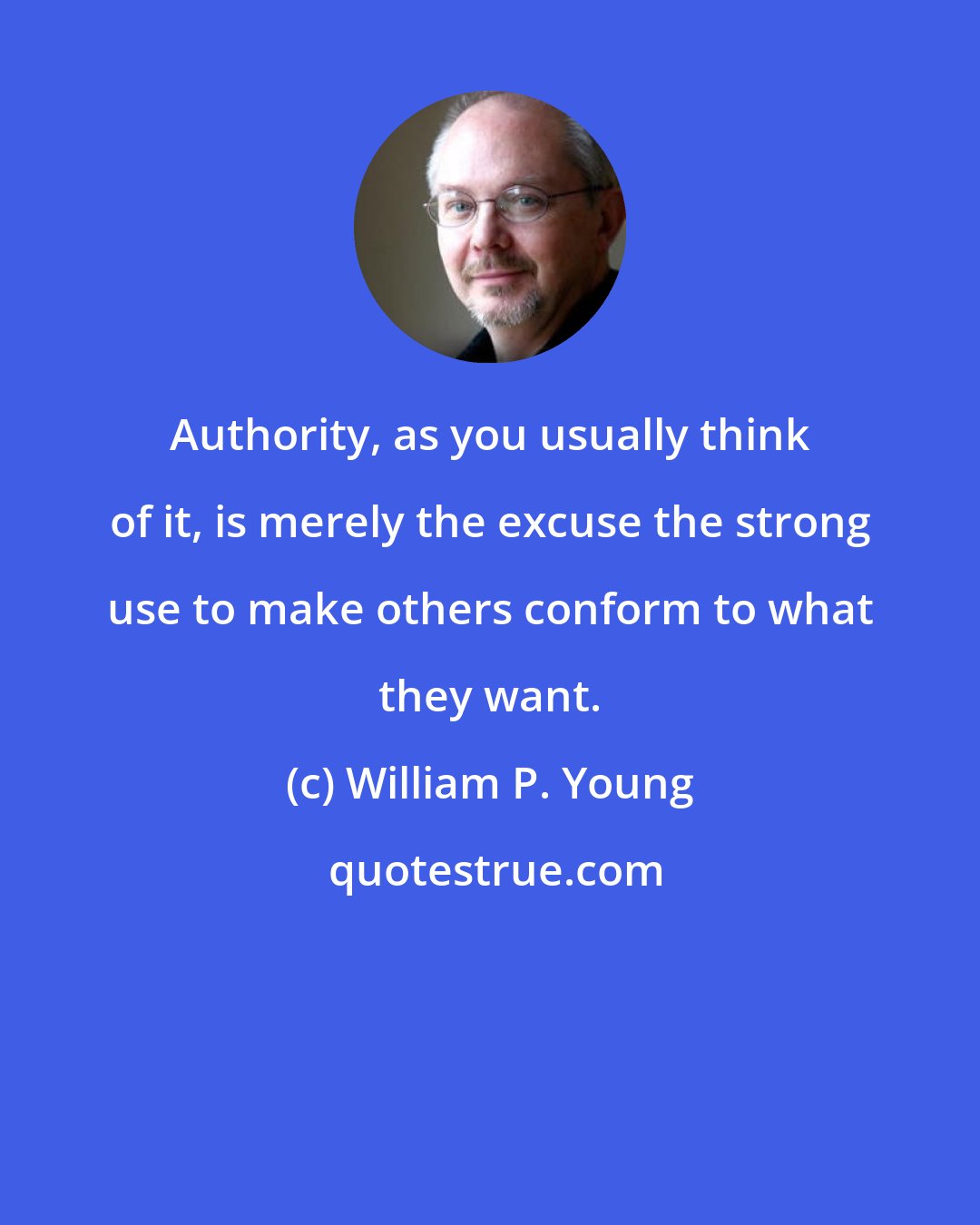 William P. Young: Authority, as you usually think of it, is merely the excuse the strong use to make others conform to what they want.