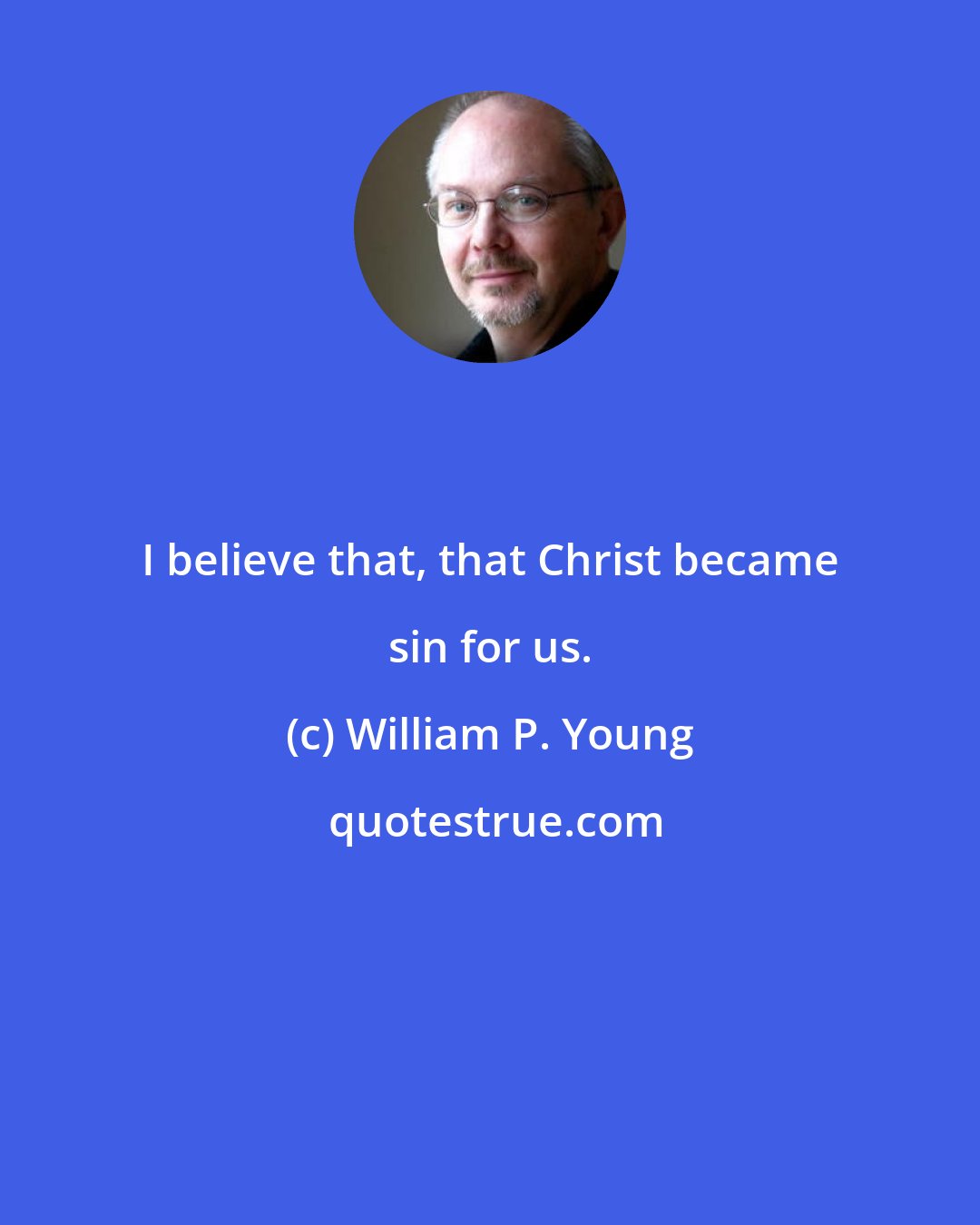 William P. Young: I believe that, that Christ became sin for us.