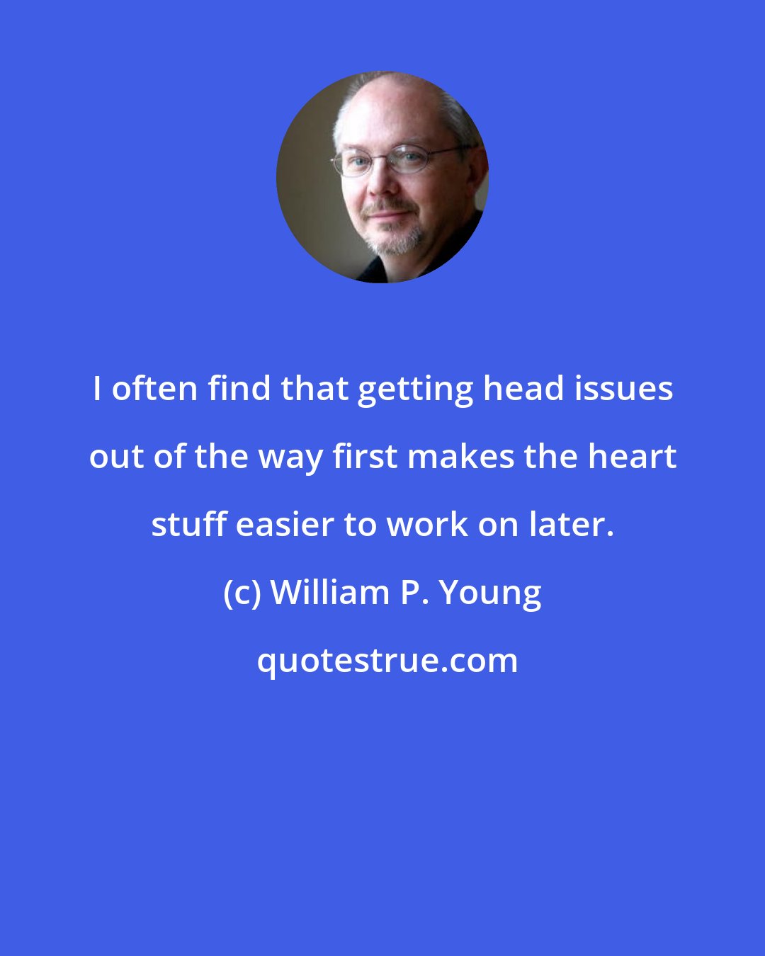 William P. Young: I often find that getting head issues out of the way first makes the heart stuff easier to work on later.