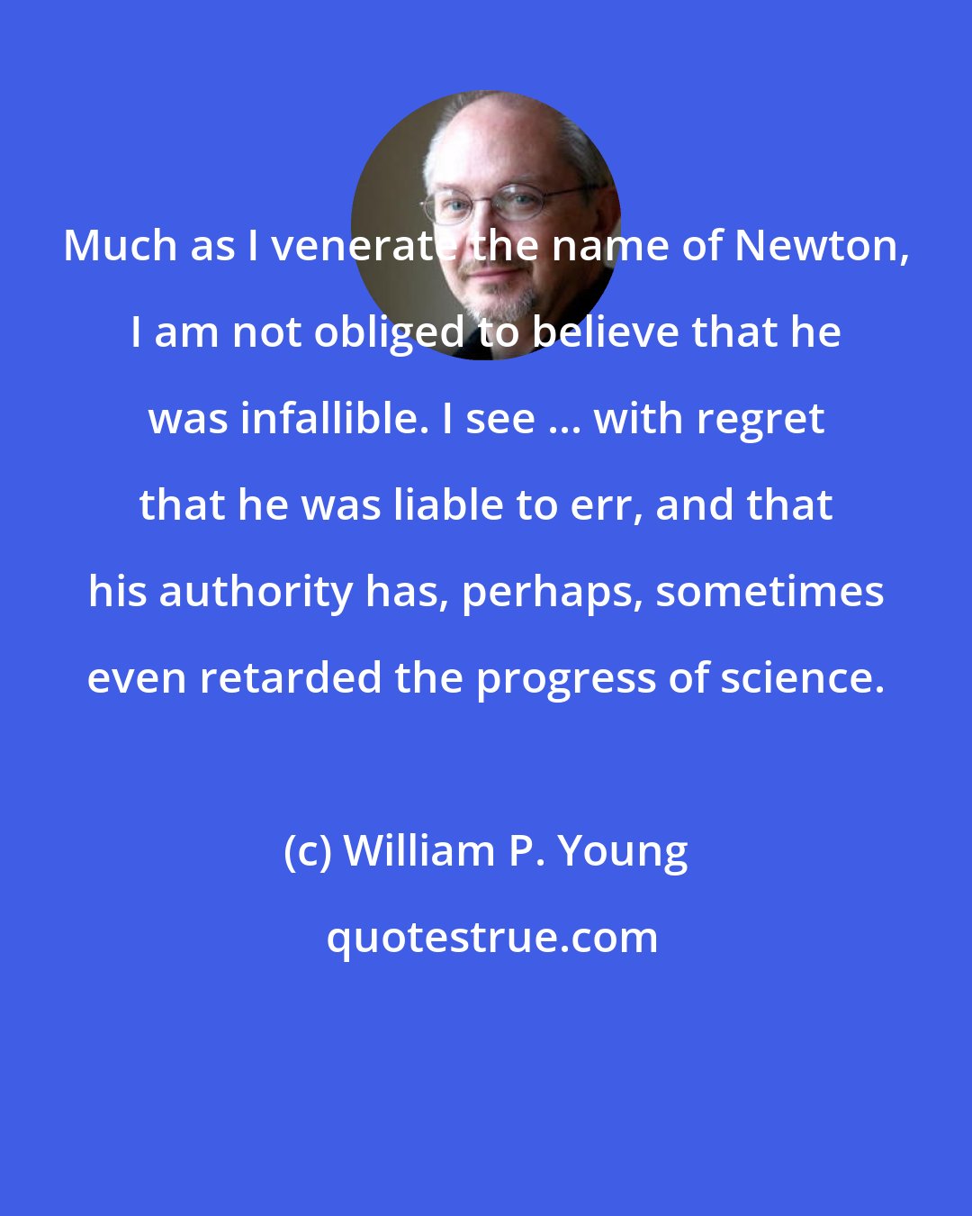 William P. Young: Much as I venerate the name of Newton, I am not obliged to believe that he was infallible. I see ... with regret that he was liable to err, and that his authority has, perhaps, sometimes even retarded the progress of science.