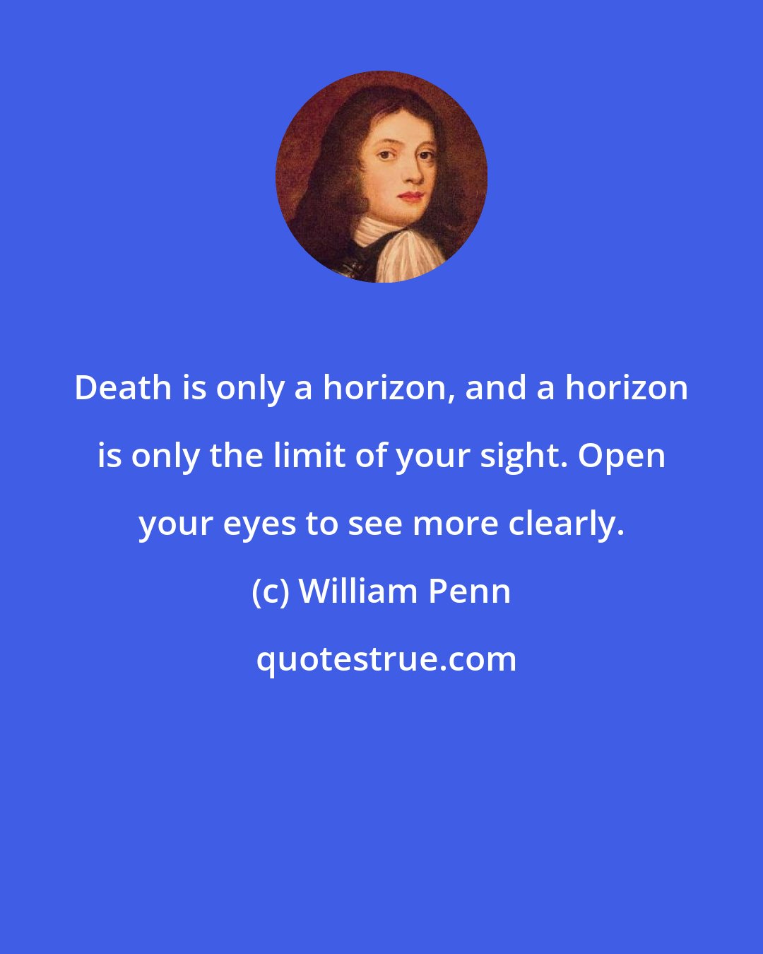 William Penn: Death is only a horizon, and a horizon is only the limit of your sight. Open your eyes to see more clearly.