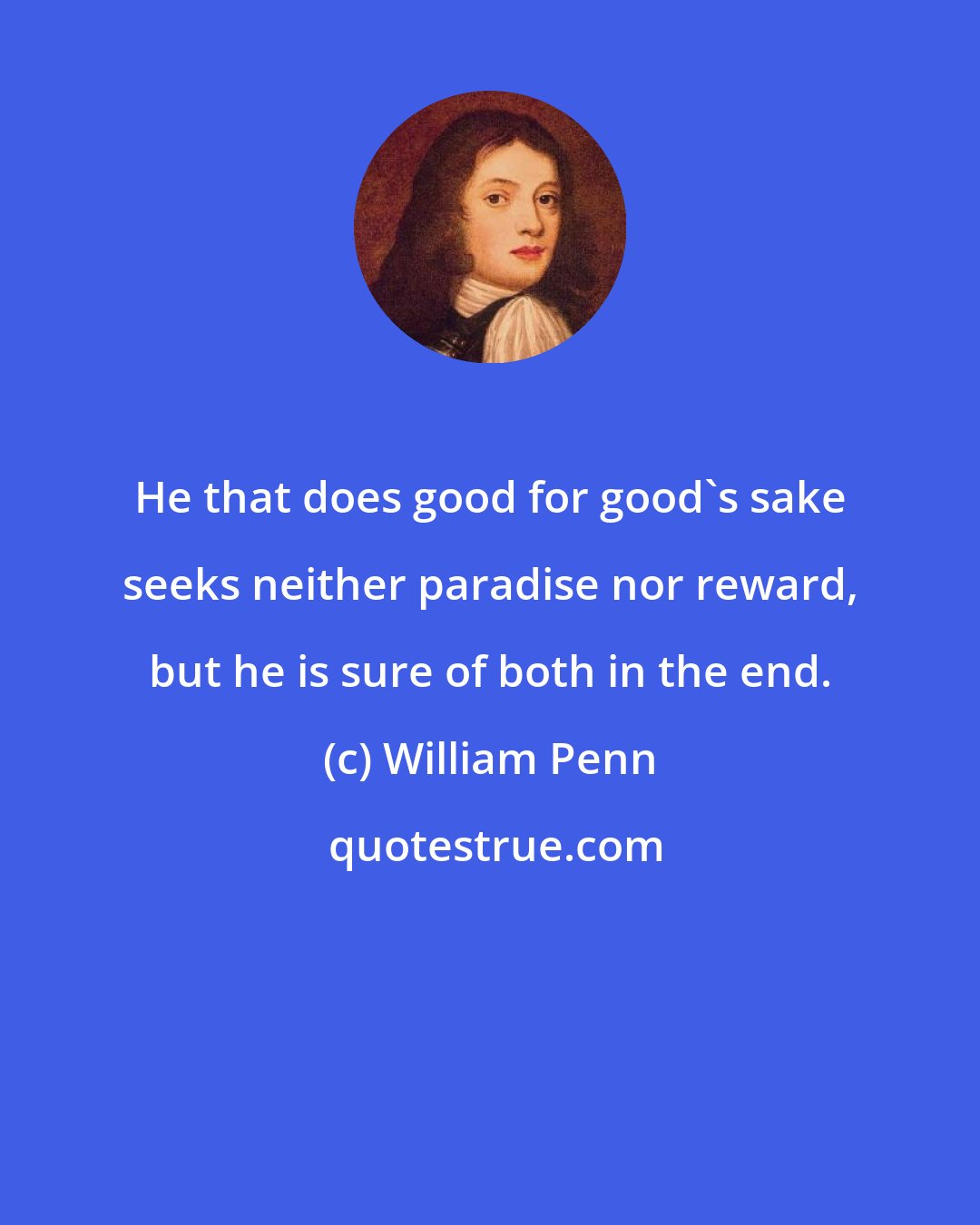 William Penn: He that does good for good's sake seeks neither paradise nor reward, but he is sure of both in the end.