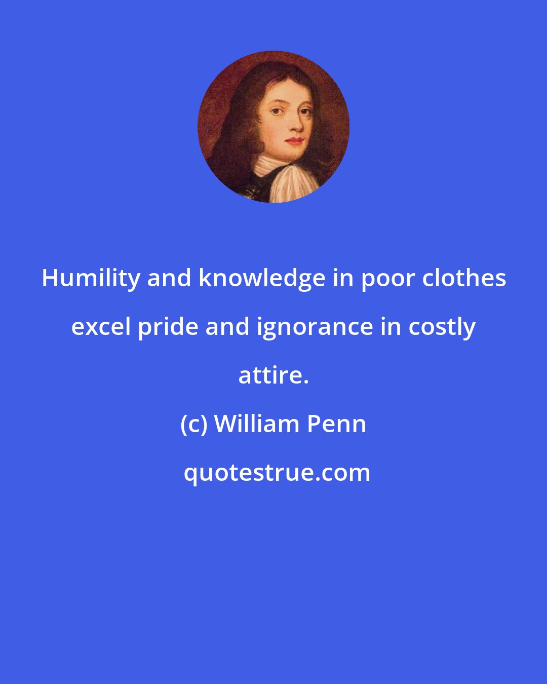 William Penn: Humility and knowledge in poor clothes excel pride and ignorance in costly attire.