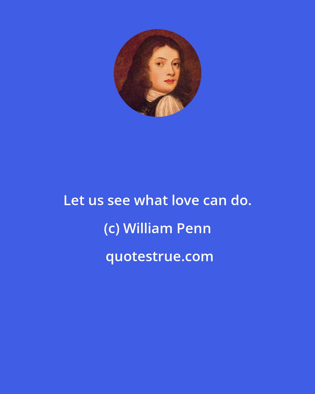 William Penn: Let us see what love can do.