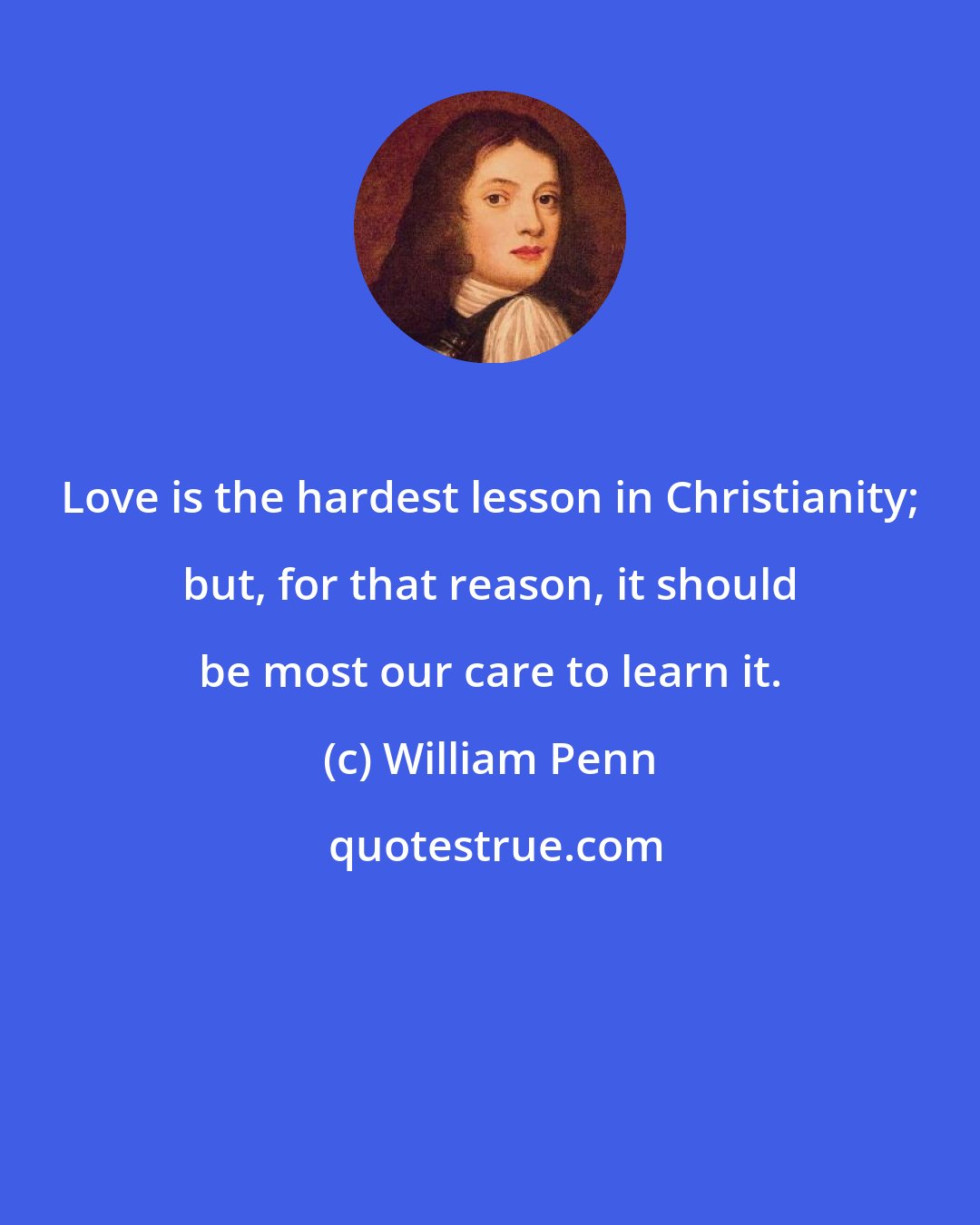 William Penn: Love is the hardest lesson in Christianity; but, for that reason, it should be most our care to learn it.