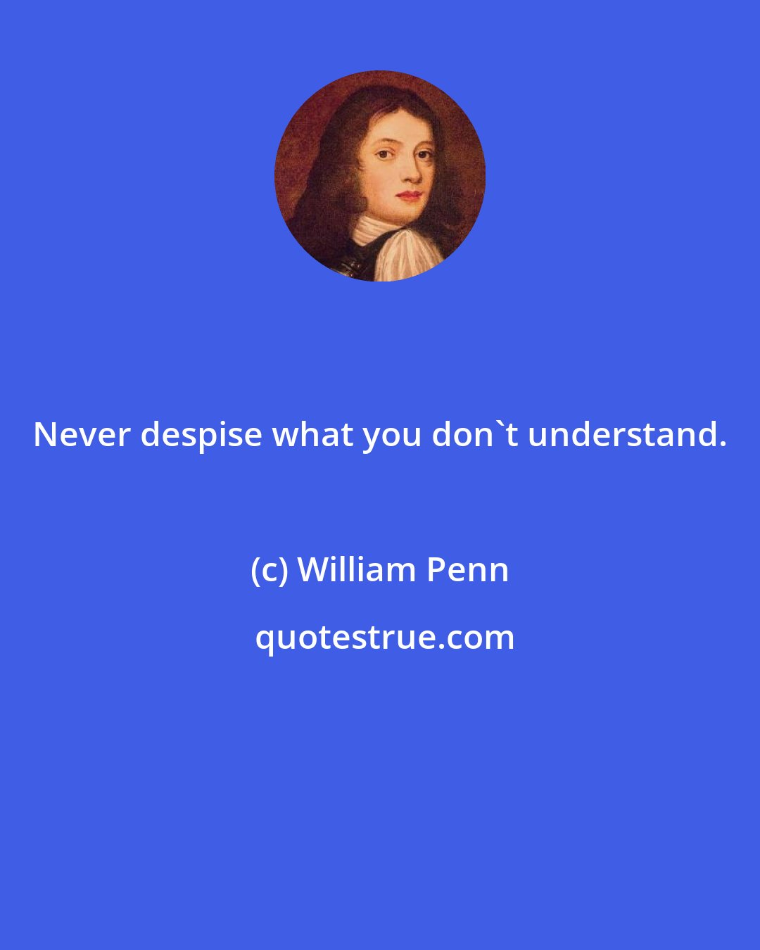 William Penn: Never despise what you don't understand.