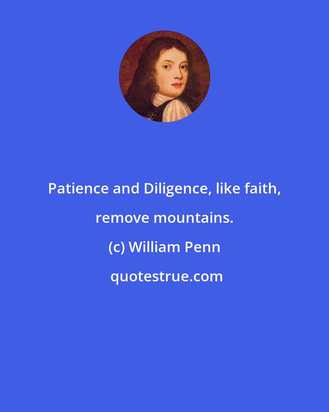 William Penn: Patience and Diligence, like faith, remove mountains.