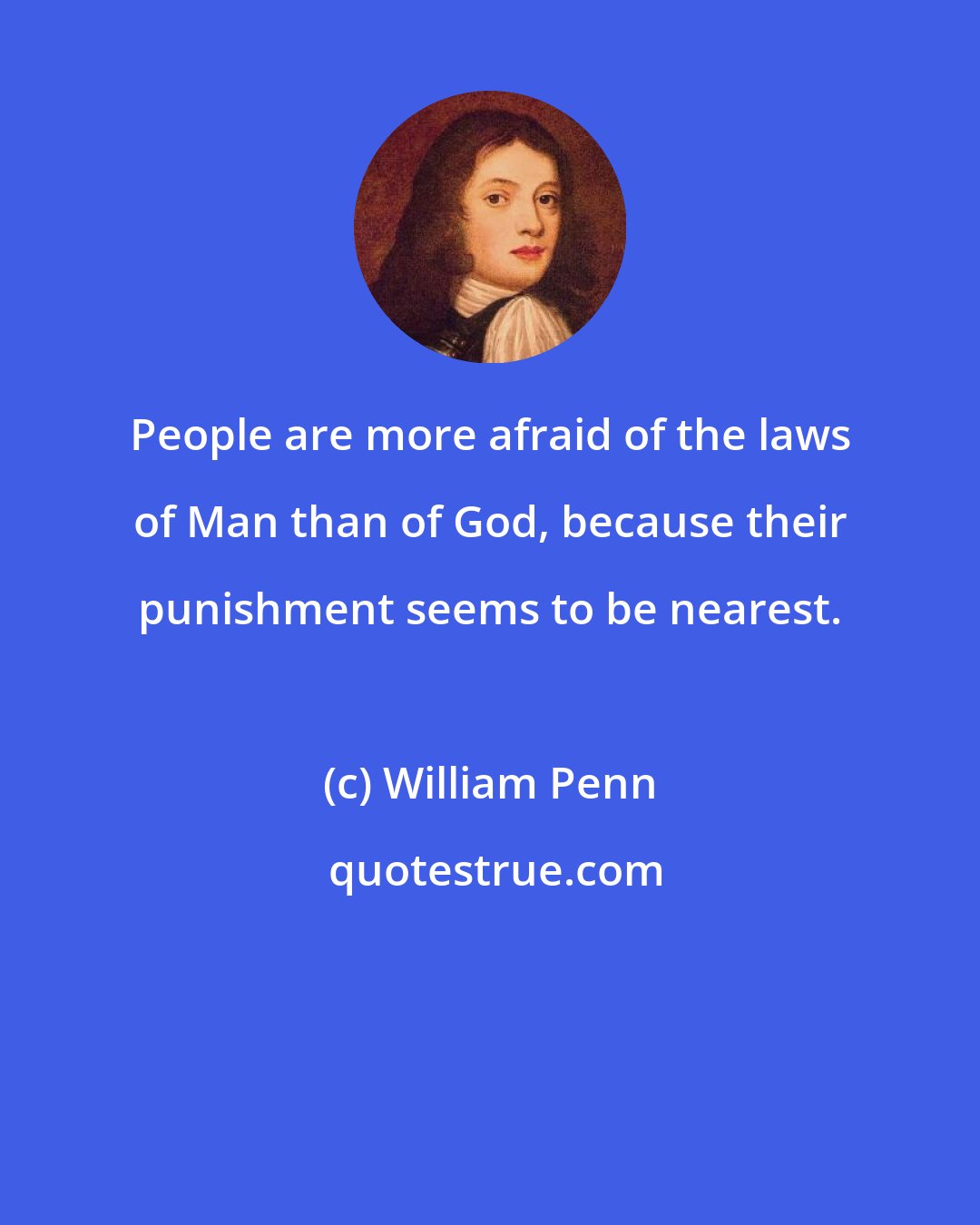 William Penn: People are more afraid of the laws of Man than of God, because their punishment seems to be nearest.