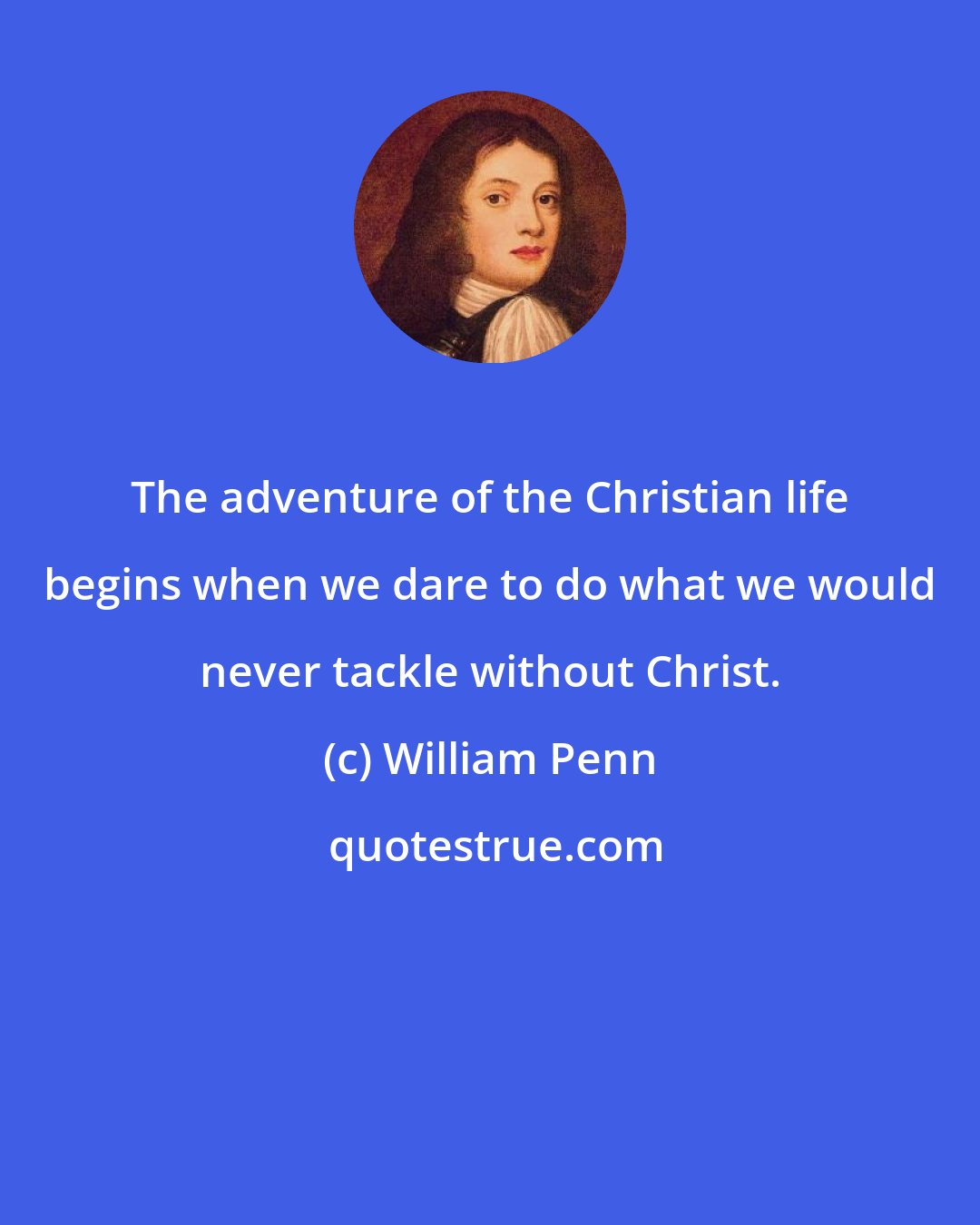 William Penn: The adventure of the Christian life begins when we dare to do what we would never tackle without Christ.