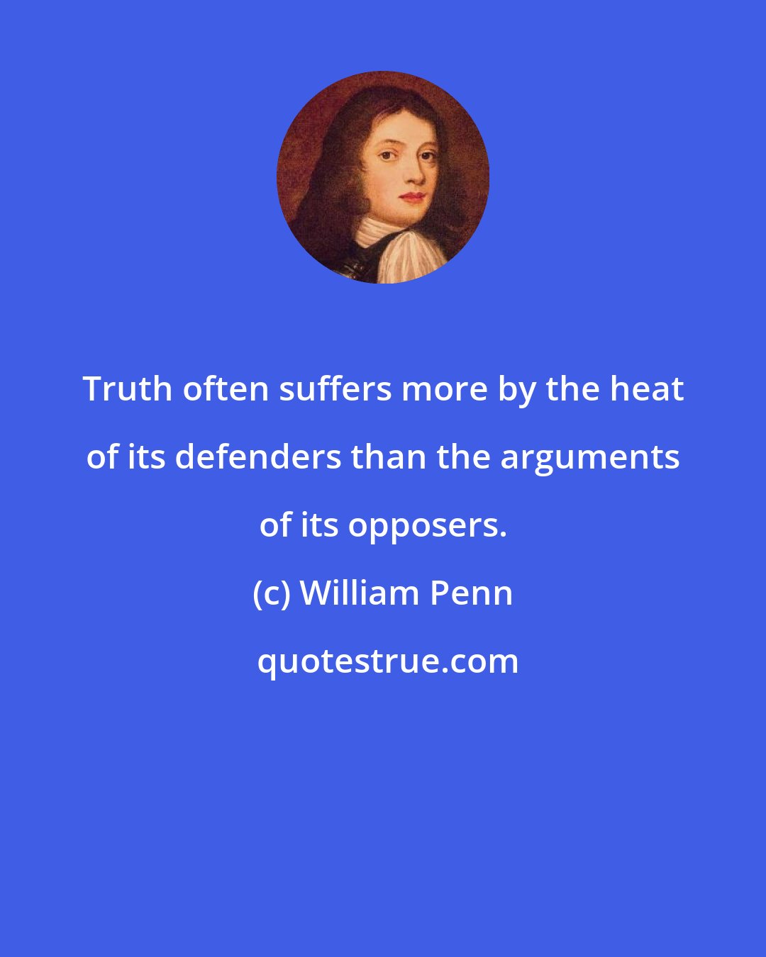 William Penn: Truth often suffers more by the heat of its defenders than the arguments of its opposers.