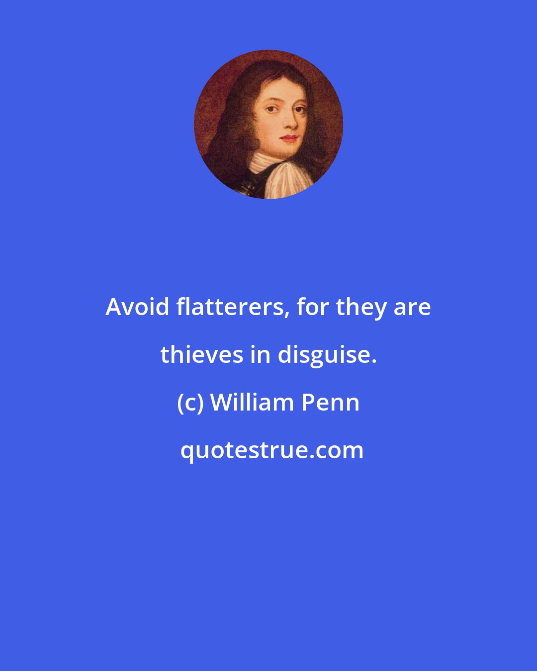 William Penn: Avoid flatterers, for they are thieves in disguise.