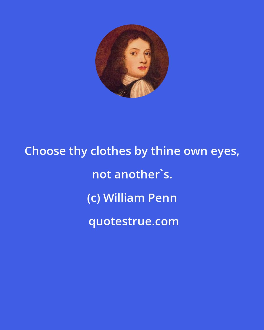 William Penn: Choose thy clothes by thine own eyes, not another's.