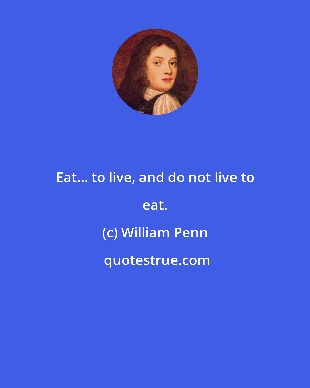 William Penn: Eat... to live, and do not live to eat.